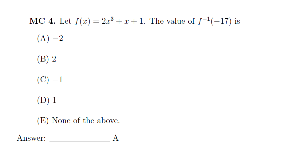 MC 4. Let f(x) = 2x3 + x + 1. The value of ƒ-1(-17) is
(A) –2
(B) 2
(C) –1
(D) 1
(E) None of the above.
Answer:
