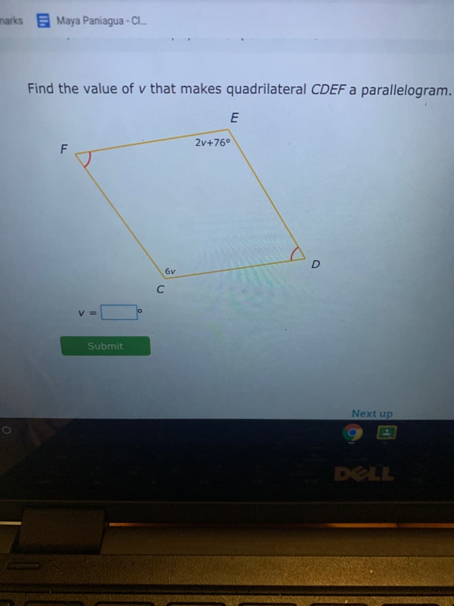 marks
Maya Paniagua - CI.
Find the value of v that makes quadrilateral CDEF a parallelogram.
E
2v+76°
6v
C
V =
Submit
Next up
DELL
