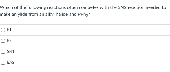 Which of the following reactions often competes with the SN2 reaction needed to
make an ylide from an alkyl halide and PPH3?
E1
E2
SN1
O EAS
