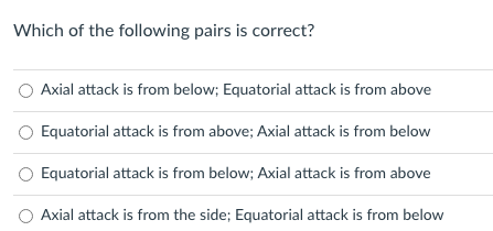 Which of the following pairs is correct?
Axial attack is from below; Equatorial attack is from above
Equatorial attack is from above; Axial attack is from below
Equatorial attack is from below; Axial attack is from above
Axial attack is from the side; Equatorial attack is from below
