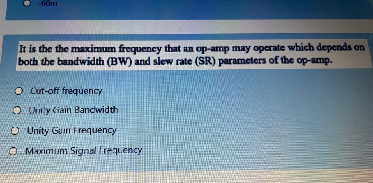-60m
It is the the maximum frequency that an op-amp may operate which depends on
both the bandwidth (BW) and slew rate (SR) parameters of the op-amp.
O Cut-off frequency
O Unity Gain Bandwidth
O Unity Gain Frequency
O Maximum Signal Frequency
