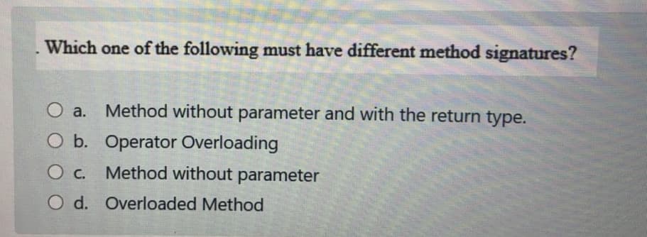Which one of the following must have different method signatures?
Method without parameter and with the return type.
O a.
O b. Operator Overloading
O c.
Method without parameter
O d. Overloaded Method
