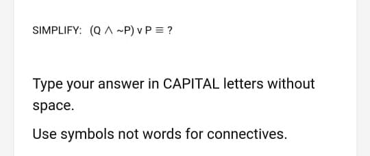 SIMPLIFY: (Q A ~P) v P = ?
Type your answer in CAPITAL letters without
space.
Use symbols not words for connectives.
