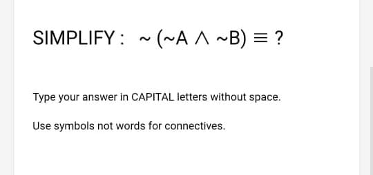 SIMPLIFY : - (~A ^ ~B) = ?
Type your answer in CAPITAL letters without space.
Use symbols not words for connectives.
