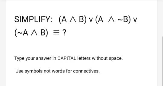 SIMPLIFY: (A A B) v (A A ~B) v
(~A A B) = ?
Type your answer in CAPITAL letters without space.
Use symbols not words for connectives.
