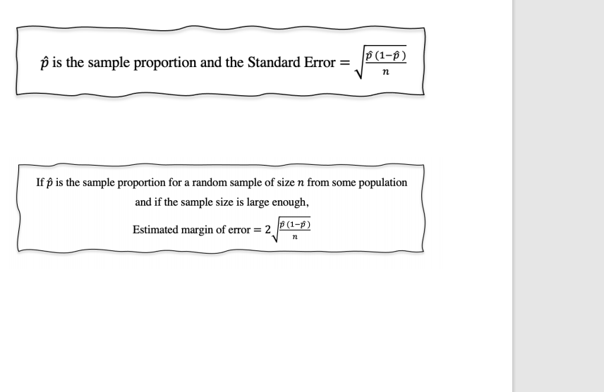 p is the sample proportion and the Standard Error =
P (1-p)
п
If p is the sample proportion for a random sample of size n from some population
and if the sample size is large enough,
Estimated margin of error = 2
P (1-p)
n
