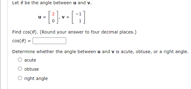 Let 8 be the angle between u and v.
2
-=[(3)]-~-[1]
V
U=
Find cos(0). (Round your answer to four decimal places.)
cos(0)
Determine whether the angle between u and v is acute, obtuse, or a right angle.
O acute
obtuse
O right angle