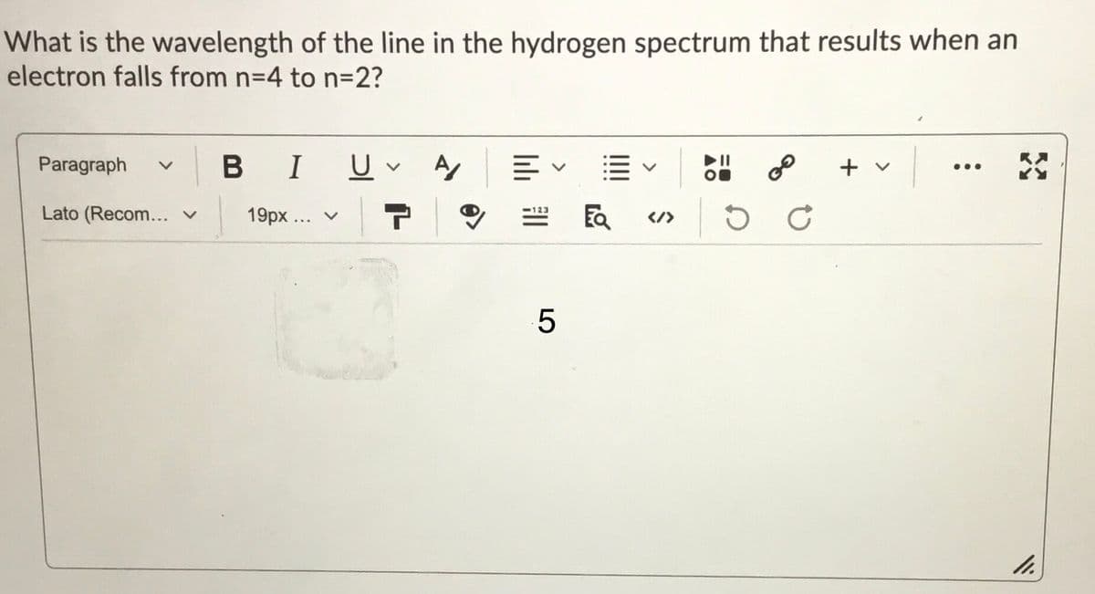 What is the wavelength of the line in the hydrogen spectrum that results when an
electron falls from n=4 to n=D2?
Paragraph
I
+ v
•..
Lato (Recom... v
19px ... v
</>
