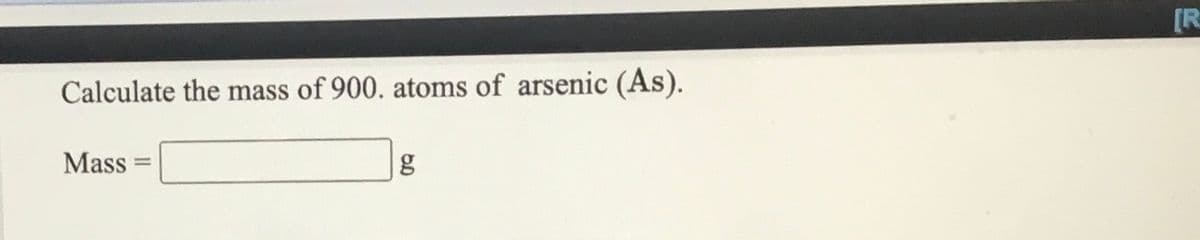 [R
Calculate the mass of 900. atoms of arsenic (As).
Mass
g
