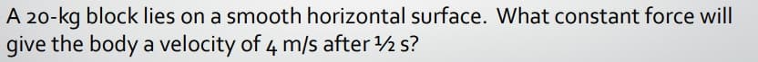 A 20-kg block lies on a smooth horizontal surface. What constant force wil|
give the body a velocity of 4 m/s after 2 s?
