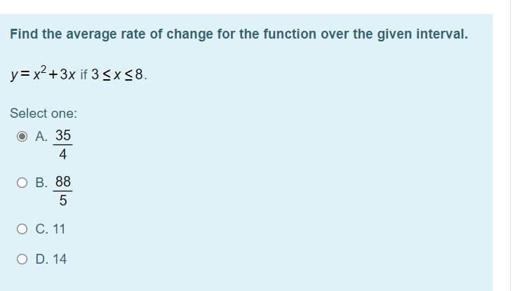 Find the average rate of change for the function over the given interval.
y= x2 +3x if 3 <x <8.
Select one:
O A. 35
4
O B. 88
5
O C. 11
O D. 14
