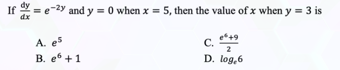 If dx = e-²y and y = 0 when x = 5, then the value of x when y = 3 is
dx
e6 +9
A. e5
C.
2
B. e6 + 1
D. log,6