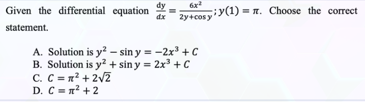 dy
6x²
dx 2y+cos y
=
A. Solution is y² - sin y = -2x³ +C
B. Solution is y² + sin y = 2x³ + C
C. C = π² + 2√2
D. C = π² + 2
Given the differential equation
statement.
;y(1) = π. Choose the correct