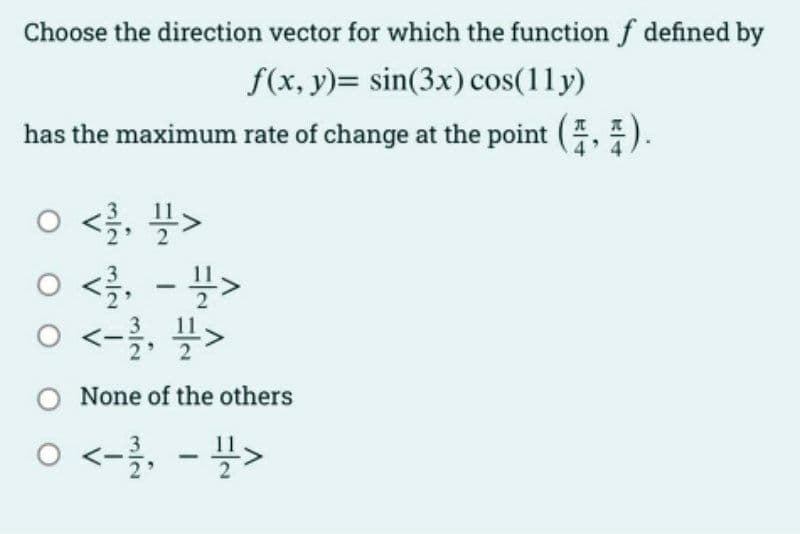 Choose the direction vector for which the function f defined by
f(x, y)= sin(3x) cos(11y)
has the maximum rate of change at the point (2, 4).
4
0 </2, 1/>
0 <1/1, ->
0 <- 1/2, 1/>
O None of the others
0 <-/1/1, -2>
<--²1,