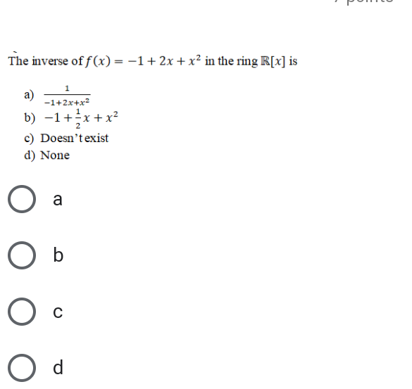 The inverse of f (x) = -1+2x +x² in the ring R[x] is
а)
-1+2x+x?
b) -1+x+x²
c) Doesn'texist
d) None
a
O d
