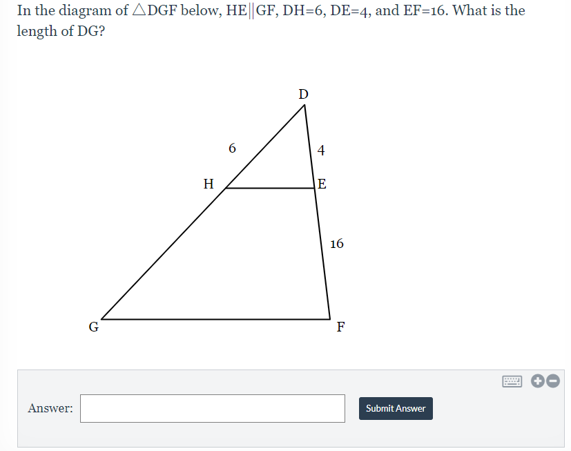 In the diagram of ADGF below, HE GF, DH=6, DE=4, and EF=16. What is the
length of DG?
D
H
E
16
G
F
Answer:
Submit Answer
4
