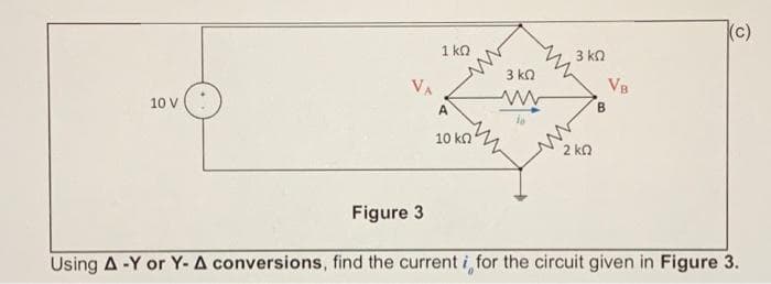 10 V
VA
1 ΚΩ
10 ΚΩ
Μ
3 ΚΩ
3 ΚΩ
2 ΚΩ
VB
B
(c)
Figure 3
Using A -Y or Y- A conversions, find the current i for the circuit given in Figure 3.