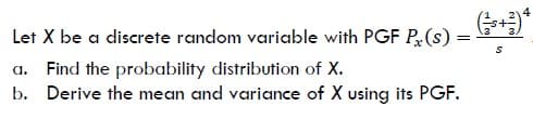 Let X be a discrete random variable with PGF P(s) =
a. Find the probability distribution of X.
b. Derive the mean and variance of X using its PGF.
