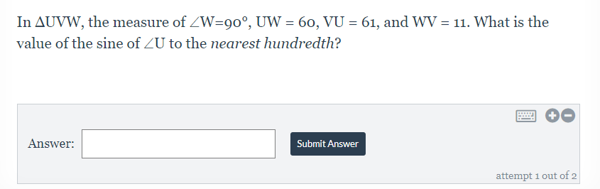 In AUVW, the measure of W=90°, UW = 60, VU = 61, and WV = 11. What is the
value of the sine of ZU to the nearest hundredth?
Answer:
Submit Answer
attempt 1 out of 2
