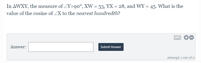 In AWXY, the measure of ZY=90°, XW = 53, YX = 28, and WY = 45. What is the
value of the cosine of ZX to the nearest hundredth?
Answer:
Submit Answer
attempt 1 out of 2
