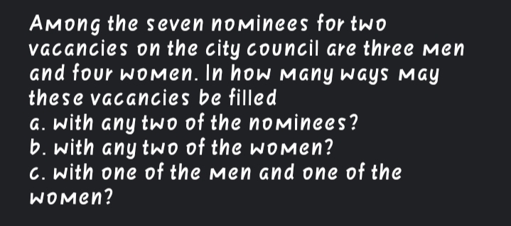 AMong the seven nominees for two
VAGAncies on the city council are three Men
and four woMen. In how Many ways MaY
these vacancies be filled
G. With any two of the nominees?
b. with any two of the womMen?
C. with one of the men and one of the
WOMen?
