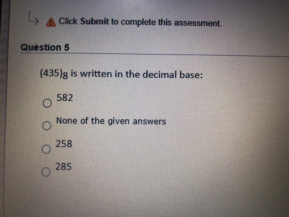 A Click Submit to complete this assessment.
Question 5
(435)g is written in the decimal base:
582
None of the given answers
258
285
