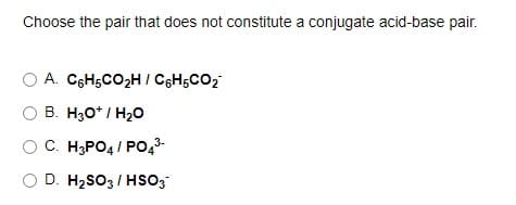 Choose the pair that does not constitute a conjugate acid-base pair.
A. CgH;CO2H / C6H;CO2
B. H30* / H20
O C. H;PO4 / PO,3-
D. H2SO3 / HSO3
