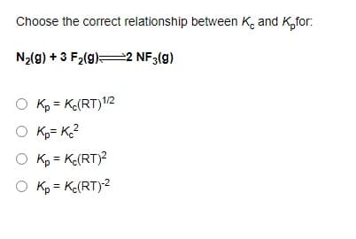 Choose the correct relationship between K. and K,for:
N2(g) + 3 F2(g)=2 NF3(g)
O Kp = Ke(RT)1/2
O Kp= K?
O Kp = Ke(RT)2
O Kp = Ke(RT)2
%3!
