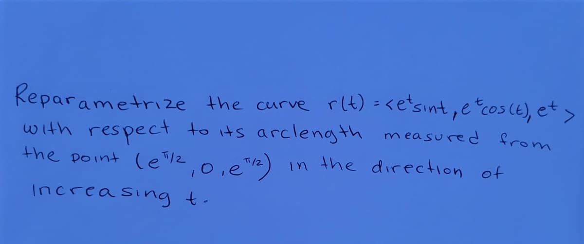 Keparametrize the curve rlt) =<e'sint, e cos (E), et>
with respect to its arclength measured from
the point le"20.e"2)
%3D
in the direction of
Increa sing t.
