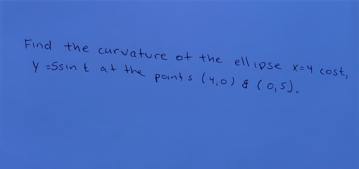 Find the curvature of the ellipse x=4 Cost,
V =Ssin t at the points (4,0) & (0,5).

