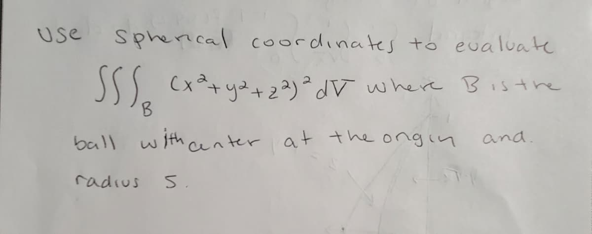 Use
use spherical coordinates to eualuate
where Bisthe
B.
ball with anter at the ongin
and.
radius
5.
