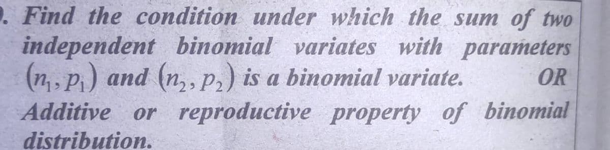 . Find the condition under which the sum of two
independent binomial variates with parameters
(n, p) and (n,,p,) is a binomial variate.
Additive or reproductive property of binomial
distribution.
OR
