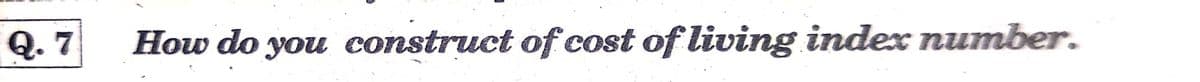 Q. 7
How do you construct of cost of living index number.
