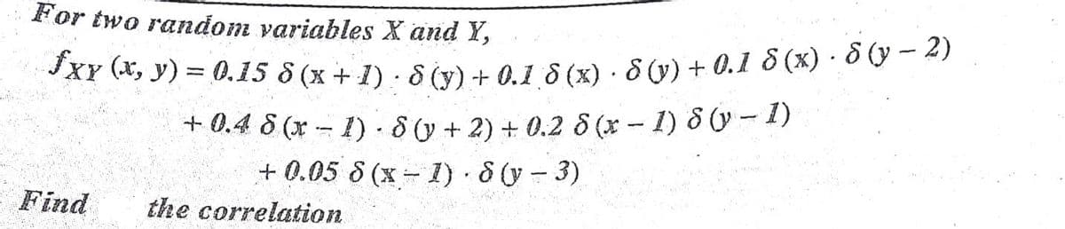 For two random variables X and Y,
JXY (*, y) = 0.15 8 (x + 1) · 8 (v) -+ 0,1 8 (x) ·8 (v) + 0.1 8 (x) · ò (y – 4)
+ 0.4 8 (x - 1) - 8 (y + 2) + 0.2 8 (x - 1) 8 (y - 1)
+ 0.05 8 (x - 1) 8(y-3)
Find
the correlation
