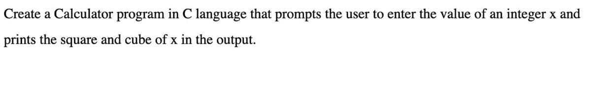 Create a Calculator program in C language that prompts the user to enter the value of an integer x and
prints the
square
and cube of x in the output.
