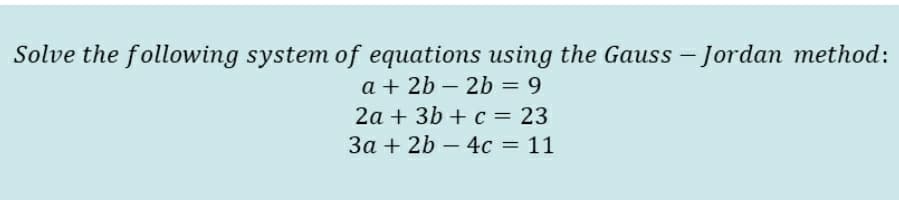 Solve the following system of equations using the Gauss – Jordan method:
a + 2b – 2b = 9
2a + 3b + c = 23
3a + 2b – 4c = 11
