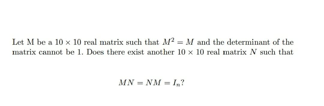 Let M be a 10 × 10 real matrix such that M2 = M and the determinant of the
%3D
matrix cannot be 1. Does there exist another 10 x 10 real matrix N such that
ΜN NM1?
