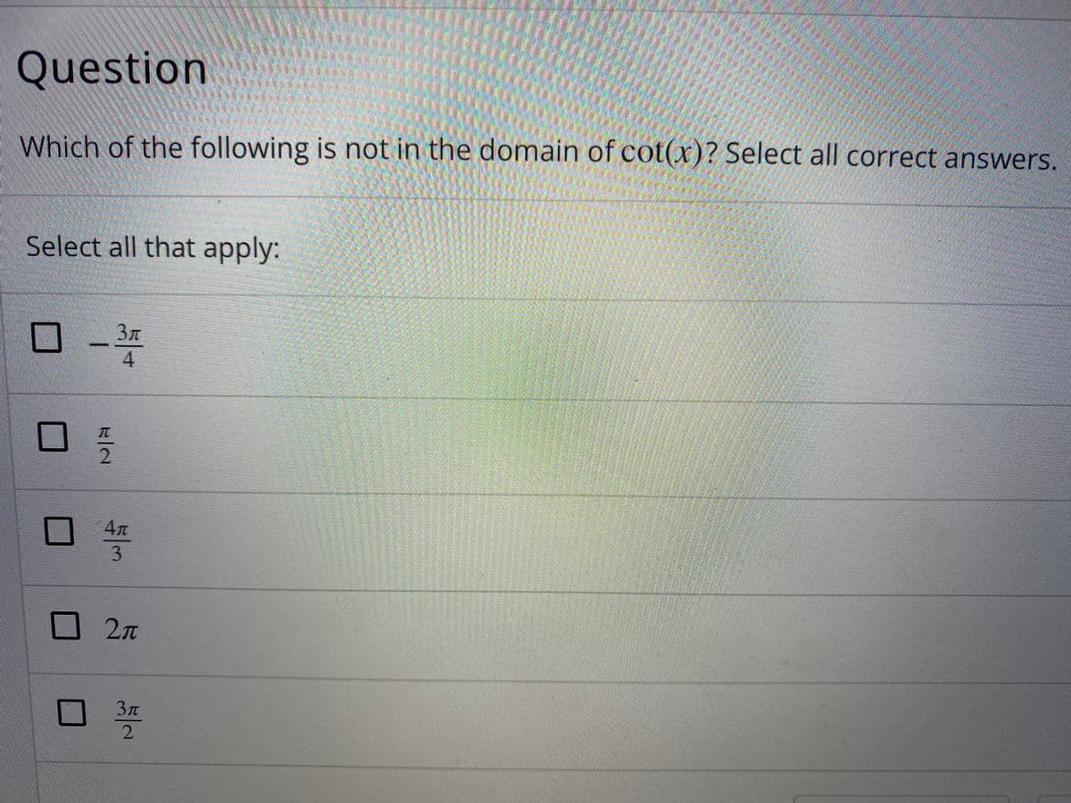 Question
Which of the following is not in the domain of cot(x)? Select all correct answers.
Select all that apply:
3n
4.
ロ号
4л
3.
dety
