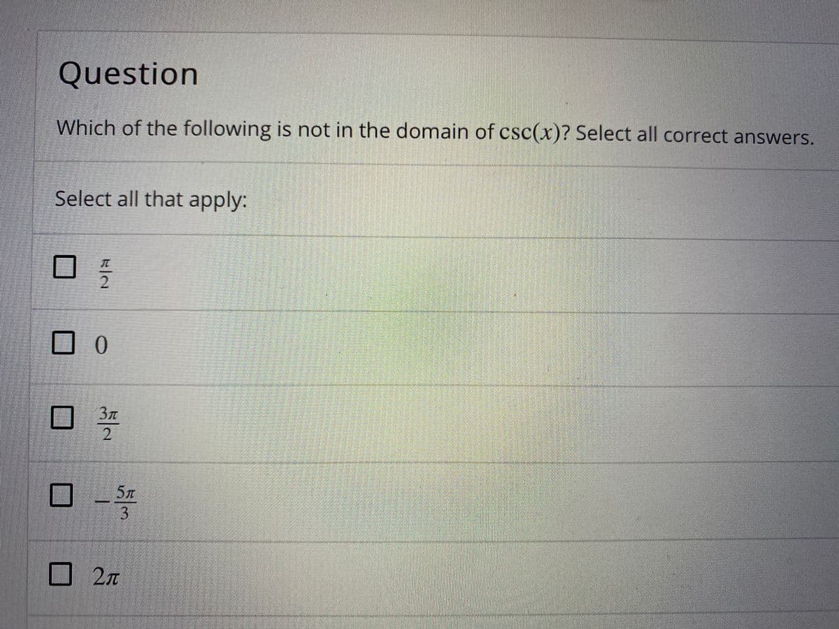 Question
Which of the following is not in the domain of csc(x)? Select all correct answers.
Select all that apply:
3T
5л
3
2л
