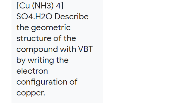 [Cu (NH3) 4]
SO4.H2O Describe
the geometric
structure of the
compound with VBT
by writing the
electron
configuration of
copper.
