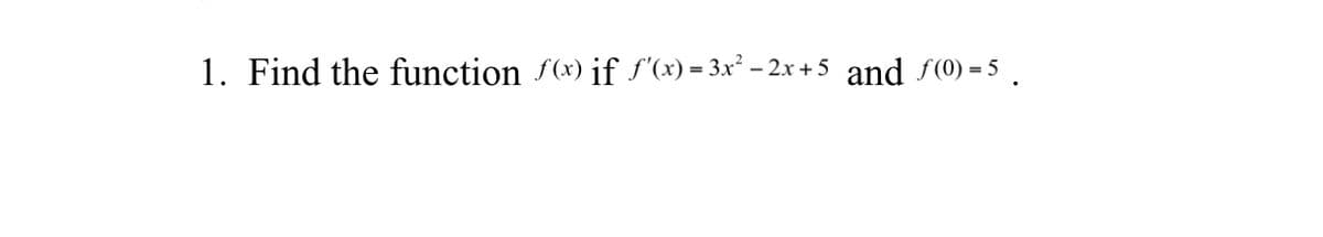 1. Find the function f(x) if S'(x) = 3x² – 2x + 5 and f(0) = 5 .
