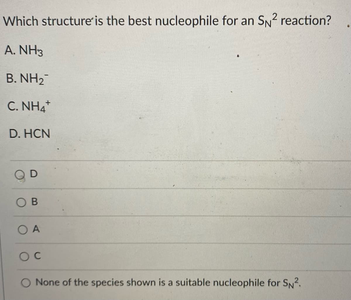 Which structure is the best nucleophile for an SN2 reaction?
A. NH3
B. NH2
C. NH4*
D. HCN
O B
O A
O C
None of the species shown is a suitable nucleophile for SN2.
