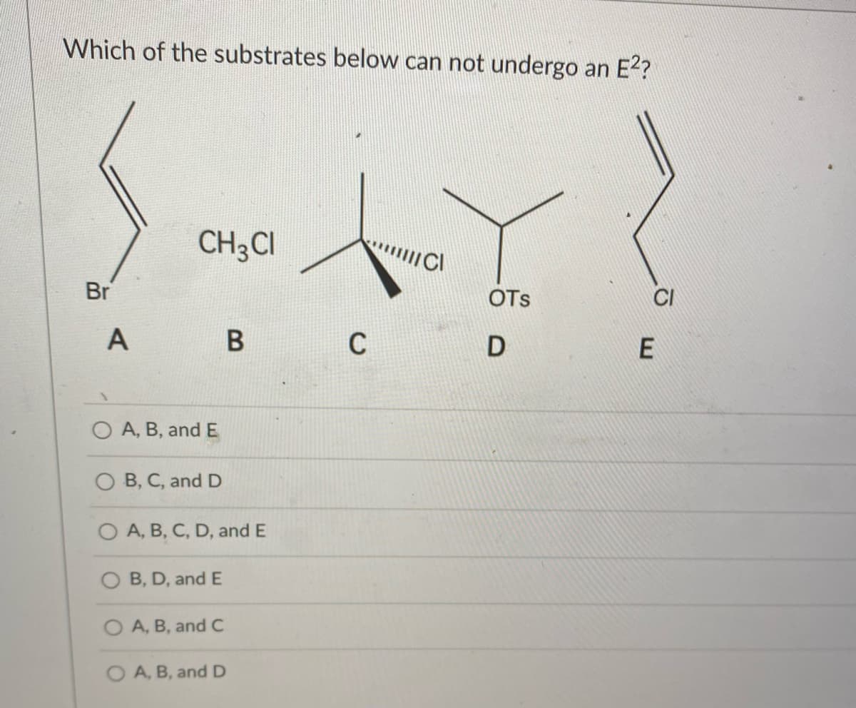 Which of the substrates below can not undergo an E2?
CH;CI
Br
OTs
А
C
O A, B, and E
O B, C, and D
O A, B, C, D, and E
B, D, and E
O A, B, and C
O A, B, and D
