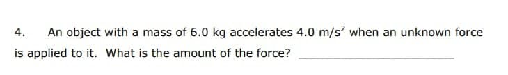 4.
An object with a mass of 6.0 kg accelerates 4.0 m/s? when an unknown force
is applied to it. What is the amount of the force?
