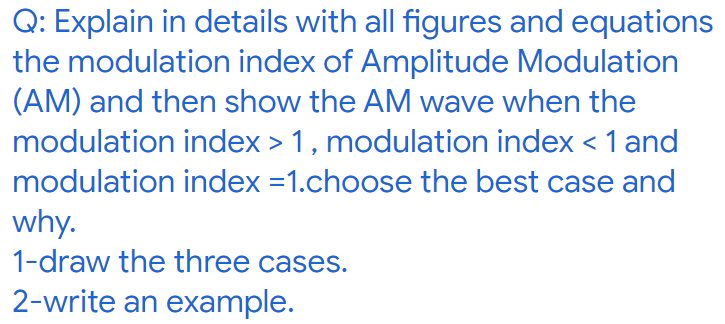 Q: Explain in details with all figures and equations
the modulation index of Amplitude Modulation
(AM) and then show the AM wave when the
modulation index > 1 , modulation index < 1 and
modulation index =1.choose the best case and
why.
