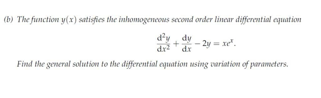 (b) The function y(x) satisfies the inhomogeneous second order linear differential equation
d²y dy
+ - 2y = xex.
dx² dx
Find the general solution to the differential equation using variation of parameters.