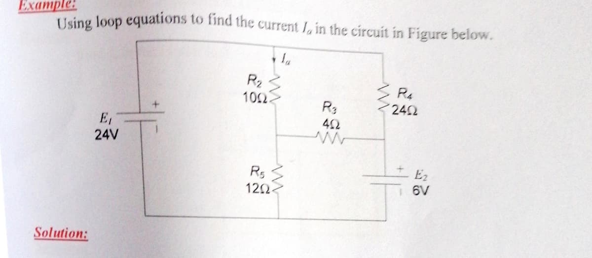 Ехаmple:
Using loop equations to find the current I, in the circuit in Figure below.
R2
1002
S R4
R3
<242
42
E,
24V
E2
6V
R5
122
Solution:
