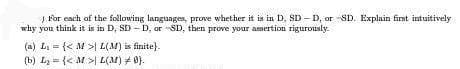 J For each of the following langunges, prove whether it is in D, SD – D, ar -SD. Explain first intuitively
why you think it is in D, SD – D, ar SD, then prove your asertion rigurously.
(a) Li = {< M >| L(M) is finite).
(b) Ly = {< M > L(M) 4 0).
