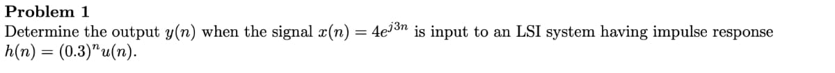 Problem 1
Determine the output y(n) when the signal x(n) = 4e³³n is input to an LSI system having impulse response
h(n) 3 (0.3)"u(п).
