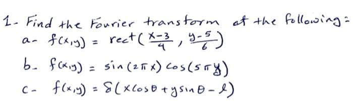 1- Find the Fourier trans form ot the following:
a- feaig) = rect ( )
b. fag) = sin(25x) Cos(5Fy)
c- flxiy) = S(xCoso +ysin B-)
%3D
%3D
%3D
